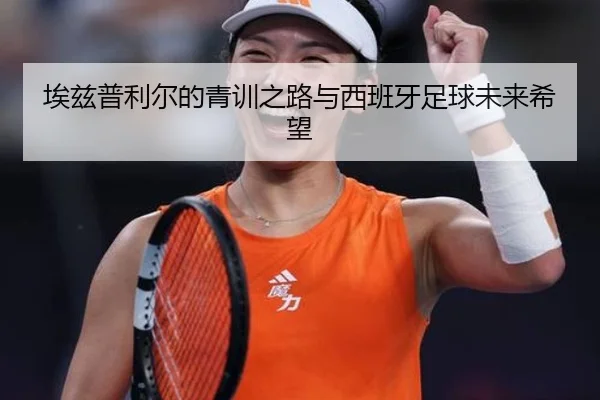 埃兹普利尔的青训之路与西班牙足球未来希望