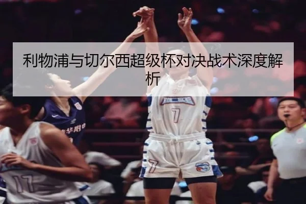 利物浦与切尔西超级杯对决战术深度解析