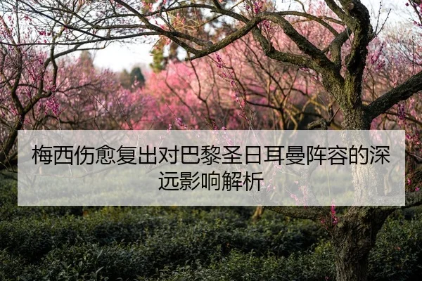 梅西伤愈复出对巴黎圣日耳曼阵容的深远影响解析