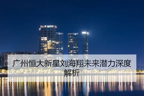 广州恒大新星刘海翔未来潜力深度解析